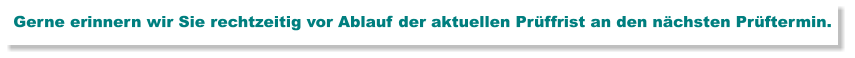 Gerne erinnern wir Sie rechtzeitig vor Ablauf der aktuellen Prüffrist an den nächsten Prüftermin.